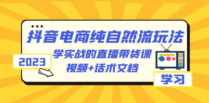 2023抖音电商·纯自然流玩法:学实战的直播带货课,视频+话术文档网创吧-网创项目资源站-副业项目-创业项目-搞钱项目网创吧