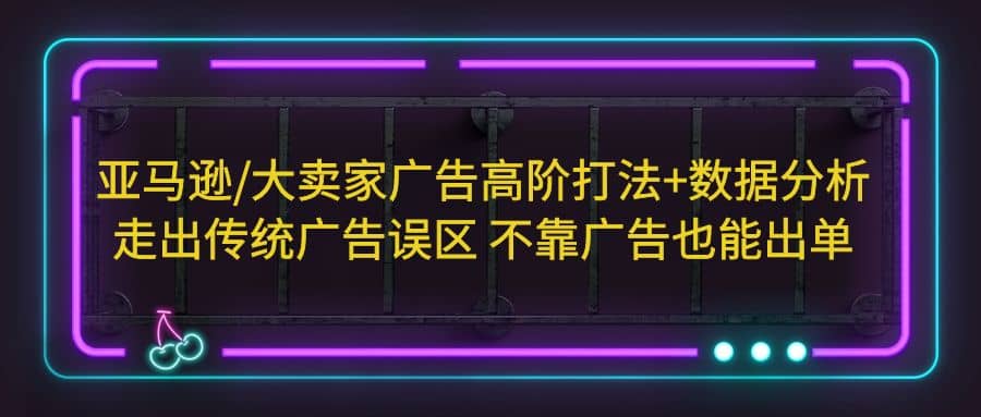 亚马逊/大卖家广告高阶打法+数据分析，走出传统广告误区 不靠广告也能出单网创吧-网创项目资源站-副业项目-创业项目-搞钱项目网创吧