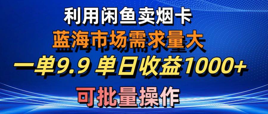 利用咸鱼卖烟卡，蓝海市场需求量大，一单9.9单日收益1000+，可批量操作网创吧-网创项目资源站-副业项目-创业项目-搞钱项目网创吧