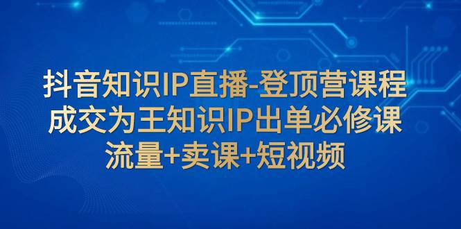 抖音知识IP直播-登顶营课程：成交为王知识IP出单必修课  流量+卖课+短视频网创吧-网创项目资源站-副业项目-创业项目-搞钱项目网创吧