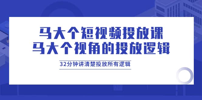 马大个短视频投放课,马大个视角的投放逻辑,32分钟讲清楚投放所有逻辑网创吧-网创项目资源站-副业项目-创业项目-搞钱项目网创吧