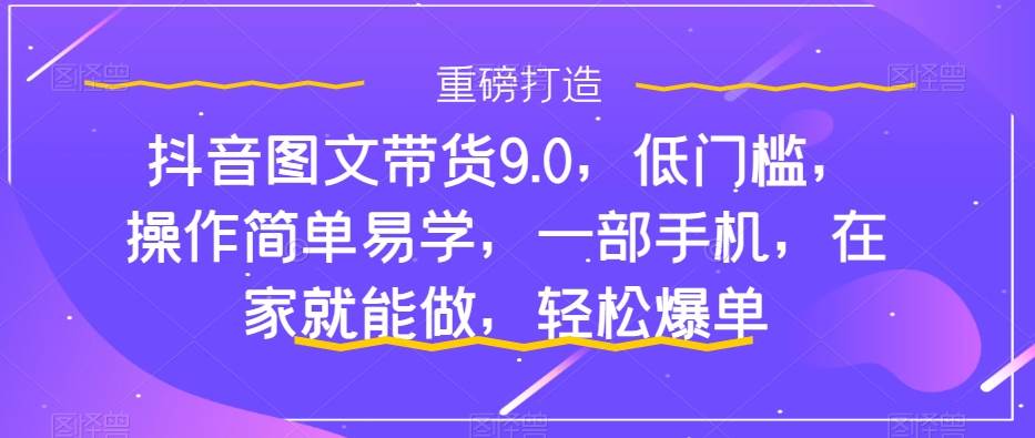 抖音图文带货9.0，低门槛，操作简单易学，一部手机，在家就能做，轻松爆单网创吧-网创项目资源站-副业项目-创业项目-搞钱项目网创吧