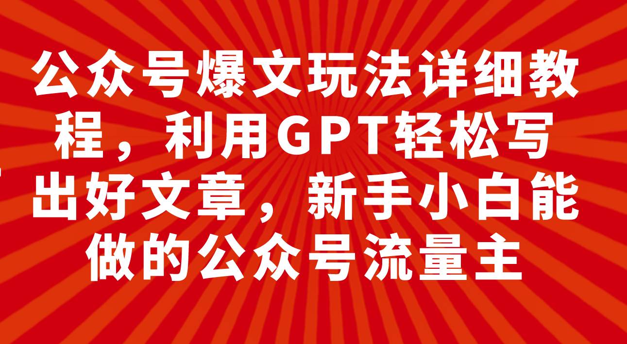 公众号爆文玩法详细教程，利用GPT轻松写出好文章，新手小白能做的公众号网创吧-网创项目资源站-副业项目-创业项目-搞钱项目网创吧