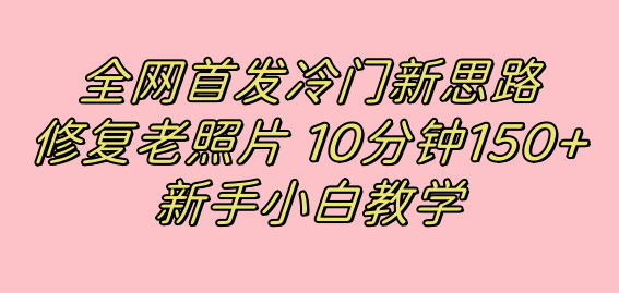 全网首发冷门新思路,修复老照片,10分钟收益150+,适合新手操作的项目网创吧-网创项目资源站-副业项目-创业项目-搞钱项目网创吧