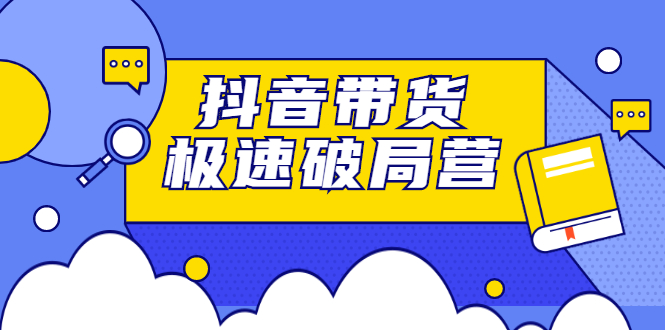 抖音带货极速破局营，掌握抖音电商正确的经营逻辑网创吧-网创项目资源站-副业项目-创业项目-搞钱项目网创吧