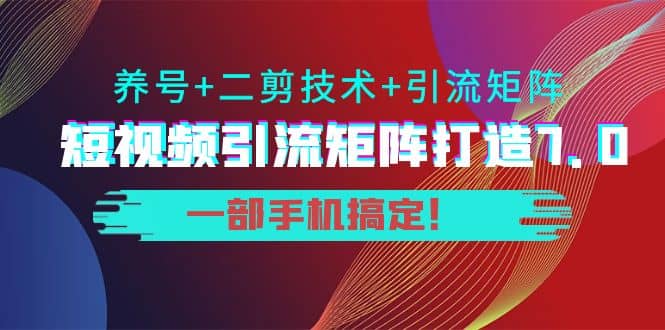 短视频引流矩阵打造7.0,养号+二剪技术+引流矩阵 一部手机搞定网创吧-网创项目资源站-副业项目-创业项目-搞钱项目网创吧
