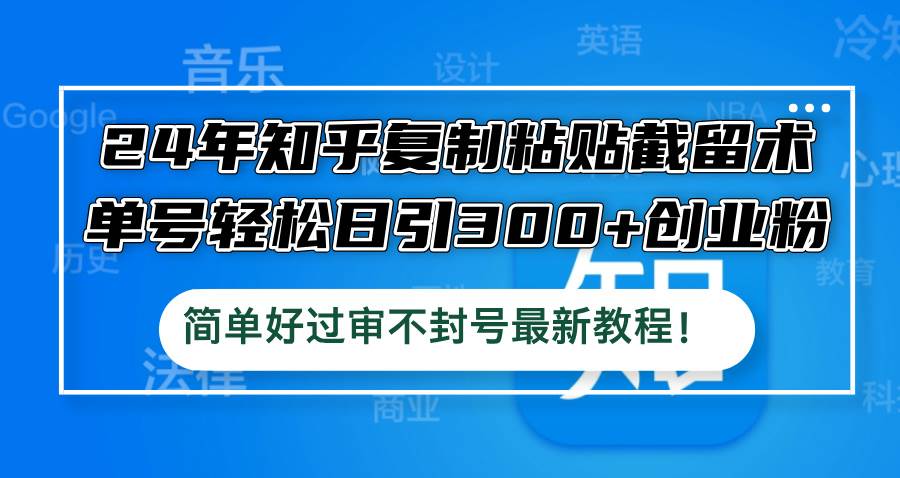 24年知乎复制粘贴截留术，单号轻松日引300+创业粉，简单好过审不封号最…网创吧-网创项目资源站-副业项目-创业项目-搞钱项目网创吧