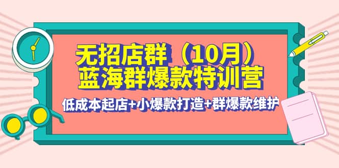 无招店群·蓝海群爆款特训营(10月新课) 低成本起店+小爆款打造+群爆款维护网创吧-网创项目资源站-副业项目-创业项目-搞钱项目网创吧