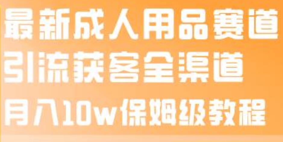 最新成人用品赛道引流获客全渠道，月入10w保姆级教程网创吧-网创项目资源站-副业项目-创业项目-搞钱项目网创吧