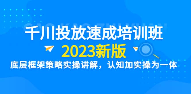 千川投放速成培训班【2023新版】底层框架策略实操讲解,认知加实操为一体网创吧-网创项目资源站-副业项目-创业项目-搞钱项目网创吧