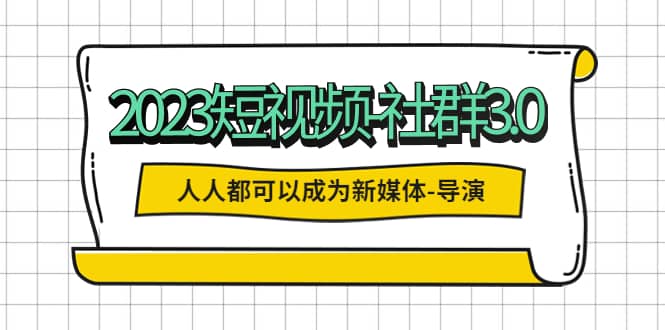 2023短视频-社群3.0，人人都可以成为新媒体-导演 (包含内部社群直播课全套)网创吧-网创项目资源站-副业项目-创业项目-搞钱项目网创吧