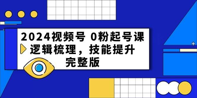 2024视频号 0粉起号课，逻辑梳理，技能提升，完整版网创吧-网创项目资源站-副业项目-创业项目-搞钱项目网创吧