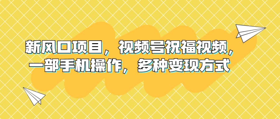 新风口项目，视频号祝福视频，一部手机操作，多种变现方式网创吧-网创项目资源站-副业项目-创业项目-搞钱项目网创吧