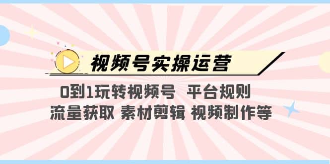 视频号实操运营，0到1玩转视频号 平台规则 流量获取 素材剪辑 视频制作等网创吧-网创项目资源站-副业项目-创业项目-搞钱项目网创吧