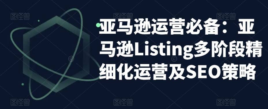 亚马逊2023运营实操：亚马逊Listing多阶段/精细化运营及SEO策略网创吧-网创项目资源站-副业项目-创业项目-搞钱项目网创吧