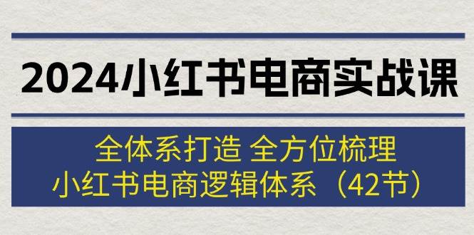 2024小红书电商实战课：全体系打造 全方位梳理 小红书电商逻辑体系 (42节)网创吧-网创项目资源站-副业项目-创业项目-搞钱项目网创吧