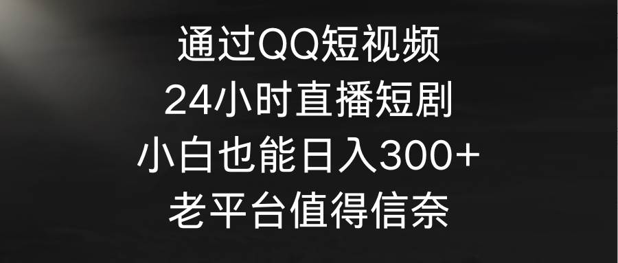 通过QQ短视频、24小时直播短剧，小白也能日入300+，老平台值得信奈网创吧-网创项目资源站-副业项目-创业项目-搞钱项目网创吧