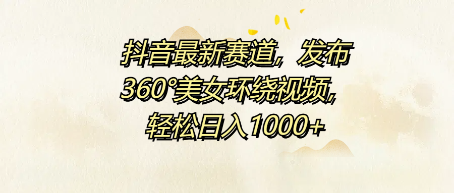 抖音最新赛道，发布360°美女环绕视频，轻松日入1000+网创吧-网创项目资源站-副业项目-创业项目-搞钱项目网创吧