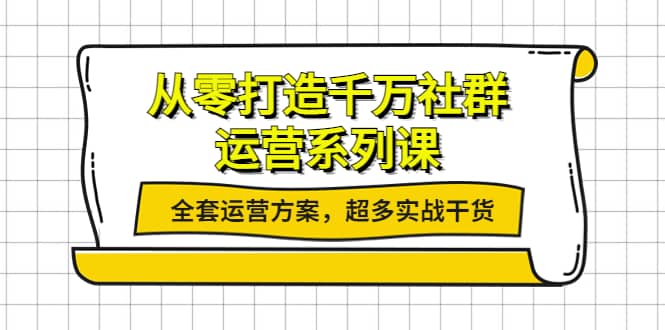 从零打造千万社群-运营系列课：全套运营方案，超多实战干货网创吧-网创项目资源站-副业项目-创业项目-搞钱项目网创吧