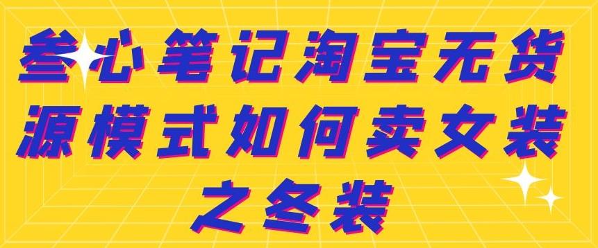 叁心笔记淘宝无货源模式如何卖女装之冬装网创吧-网创项目资源站-副业项目-创业项目-搞钱项目网创吧