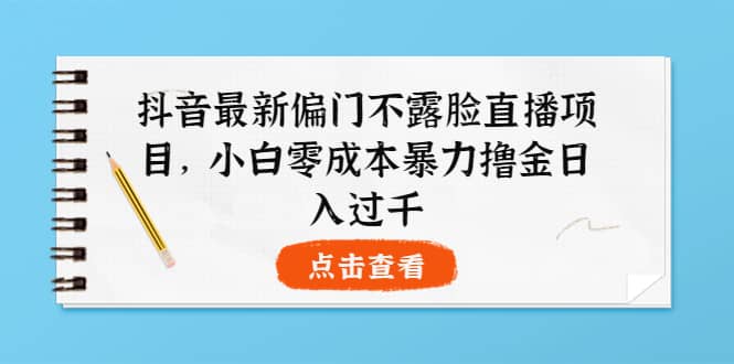 抖音最新偏门不露脸直播项目，小白零成本暴力撸金日入1000+网创吧-网创项目资源站-副业项目-创业项目-搞钱项目网创吧