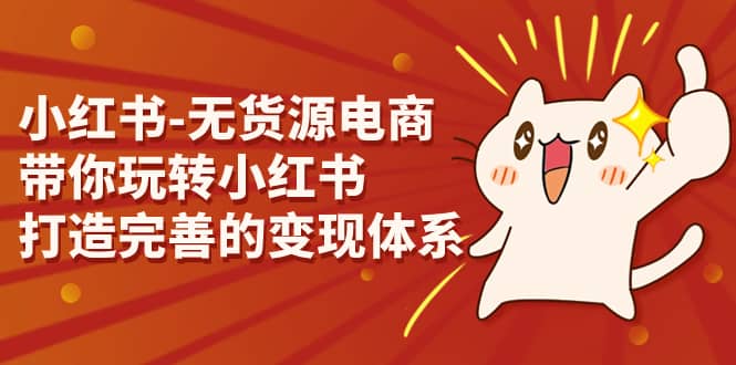 小红书-无货源电商,带你玩转小红书,打造完善的变现体系网创吧-网创项目资源站-副业项目-创业项目-搞钱项目网创吧