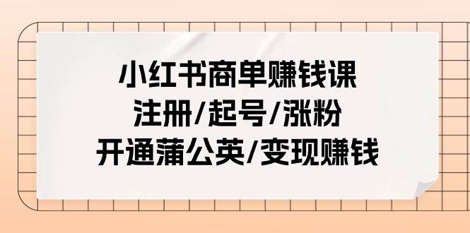 小红书商单赚钱课：注册/起号/涨粉/开通蒲公英/变现赚钱（25节课）网创吧-网创项目资源站-副业项目-创业项目-搞钱项目网创吧