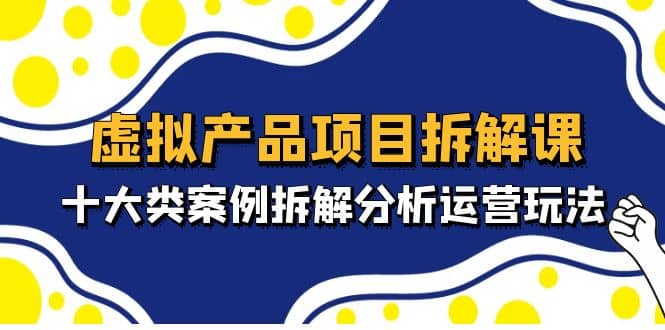 虚拟产品项目拆解课,十大类案例拆解分析运营玩法(11节课)网创吧-网创项目资源站-副业项目-创业项目-搞钱项目网创吧