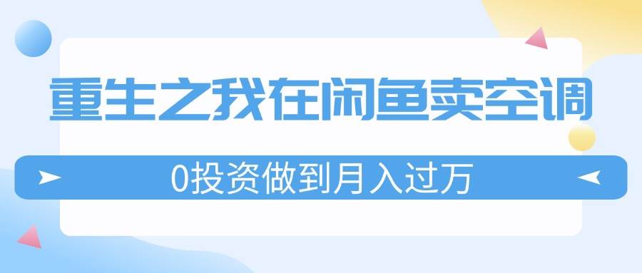 重生之我在闲鱼卖空调，0投资做到月入过万，迎娶白富美，走上人生巅峰网创吧-网创项目资源站-副业项目-创业项目-搞钱项目网创吧