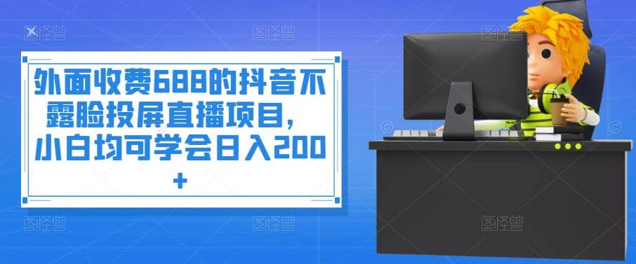 外面收费688的抖音不露脸投屏直播项目，小白均可学会日入200+网创吧-网创项目资源站-副业项目-创业项目-搞钱项目网创吧