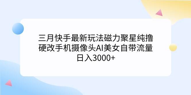 三月快手最新玩法磁力聚星纯撸，硬改手机摄像头AI美女自带流量日入3000+…网创吧-网创项目资源站-副业项目-创业项目-搞钱项目网创吧