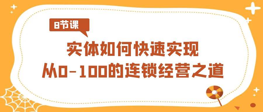 实体·如何快速实现从0-100的连锁经营之道（8节视频课）网创吧-网创项目资源站-副业项目-创业项目-搞钱项目网创吧