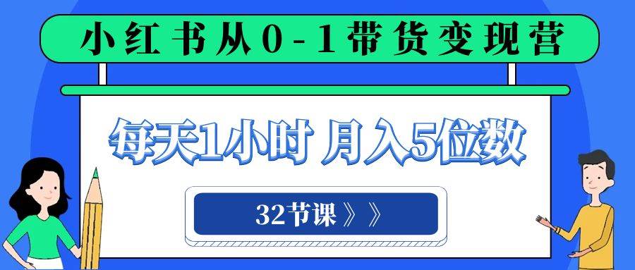 小红书 0-1带货变现营，每天1小时，轻松月入5位数（32节课）网创吧-网创项目资源站-副业项目-创业项目-搞钱项目网创吧