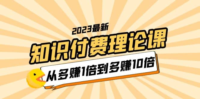 2023知识付费理论课，从多赚1倍到多赚10倍（10节视频课）网创吧-网创项目资源站-副业项目-创业项目-搞钱项目网创吧