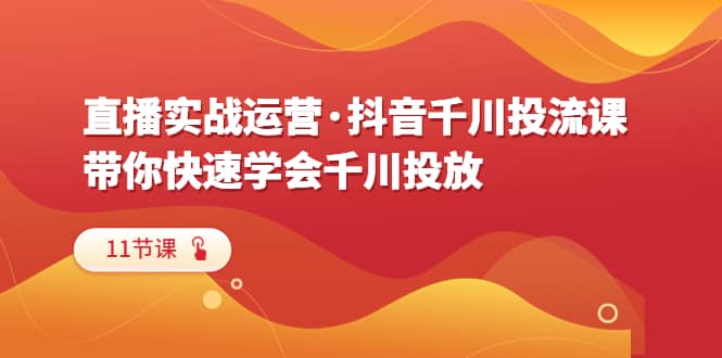 直播实战运营·抖音千川投流课，带你快速学会千川投放（11节课）网创吧-网创项目资源站-副业项目-创业项目-搞钱项目网创吧