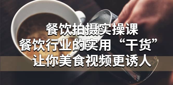 餐饮拍摄实操课：餐饮行业的实用“干货”让你美食视频更诱人网创吧-网创项目资源站-副业项目-创业项目-搞钱项目网创吧