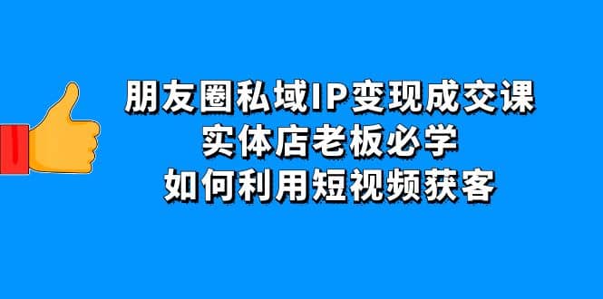 朋友圈私域IP变现成交课:实体店老板必学,如何利用短视频获客网创吧-网创项目资源站-副业项目-创业项目-搞钱项目网创吧