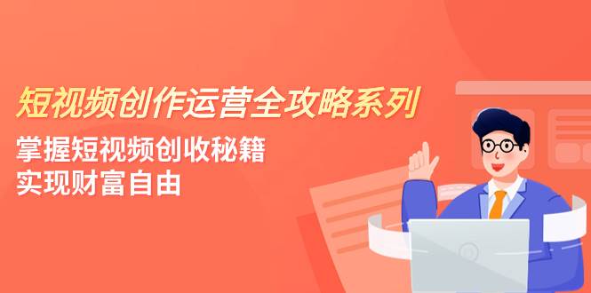 短视频创作运营-全攻略系列，掌握短视频创收秘籍，实现财富自由（4节课）网创吧-网创项目资源站-副业项目-创业项目-搞钱项目网创吧