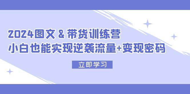 2024 图文+带货训练营,小白也能实现逆袭流量+变现密码网创吧-网创项目资源站-副业项目-创业项目-搞钱项目网创吧