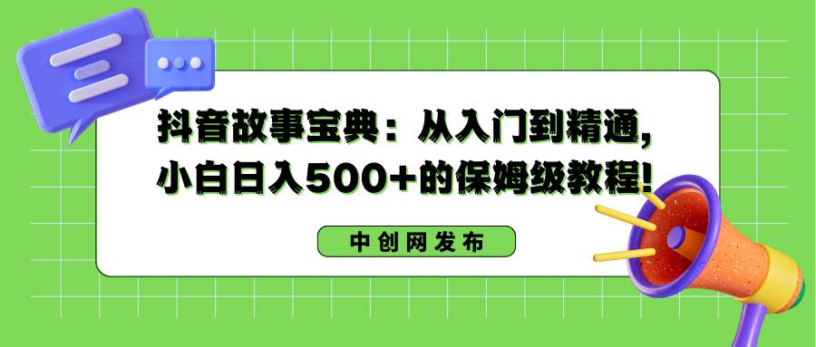 抖音故事宝典：从入门到精通，小白日入500+的保姆级教程！网创吧-网创项目资源站-副业项目-创业项目-搞钱项目网创吧