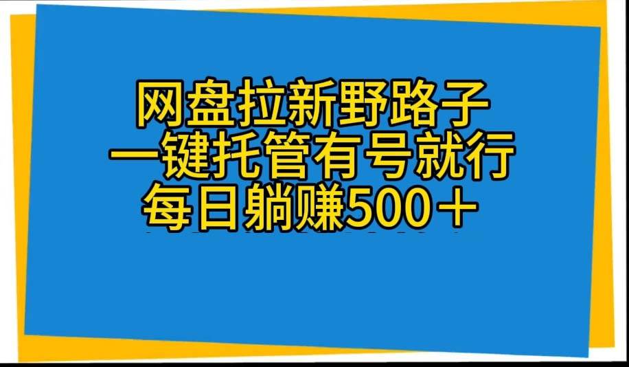 网盘拉新野路子，一键托管有号就行，全自动代发视频，每日躺赚500＋网创吧-网创项目资源站-副业项目-创业项目-搞钱项目网创吧