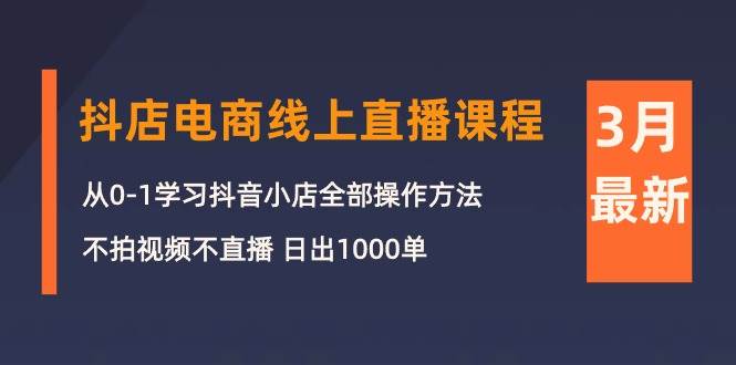 3月抖店电商线上直播课程：从0-1学习抖音小店，不拍视频不直播 日出1000单网创吧-网创项目资源站-副业项目-创业项目-搞钱项目网创吧