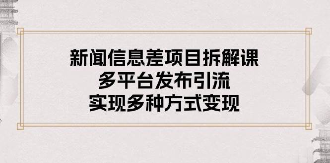 新闻信息差项目拆解课：多平台发布引流，实现多种方式变现网创吧-网创项目资源站-副业项目-创业项目-搞钱项目网创吧