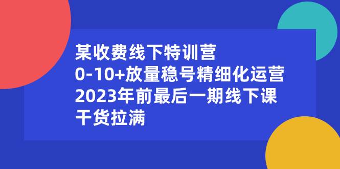 某收费线下特训营：0-10+放量稳号精细化运营，2023年前最后一期线下课，干货拉满网创吧-网创项目资源站-副业项目-创业项目-搞钱项目网创吧