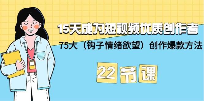 15天成为短视频-优质创作者+75大（钩子-情绪欲望）创作爆款方法-22节课网创吧-网创项目资源站-副业项目-创业项目-搞钱项目网创吧