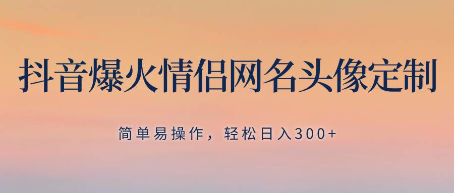 抖音爆火情侣网名头像定制，简单易操作，轻松日入300+，无需养号网创吧-网创项目资源站-副业项目-创业项目-搞钱项目网创吧