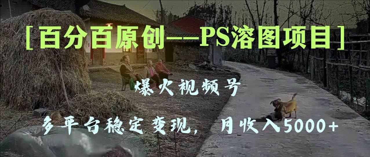 百分百原创，多平台稳定变现5000+，爆火视频号的PS溶图项目，手把手教你上手！网创吧-网创项目资源站-副业项目-创业项目-搞钱项目网创吧