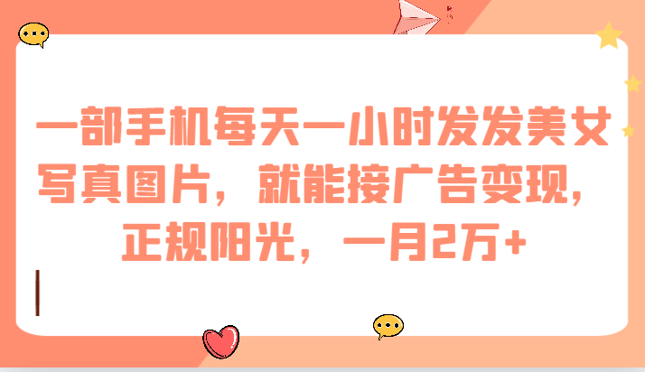 一部手机每天一小时发发美女写真图片，就能接广告变现，正规阳光，一月2万+网创吧-网创项目资源站-副业项目-创业项目-搞钱项目网创吧
