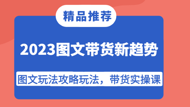 2023图文带货新趋势，图文玩法攻略玩法，带货实操课！网创吧-网创项目资源站-副业项目-创业项目-搞钱项目网创吧