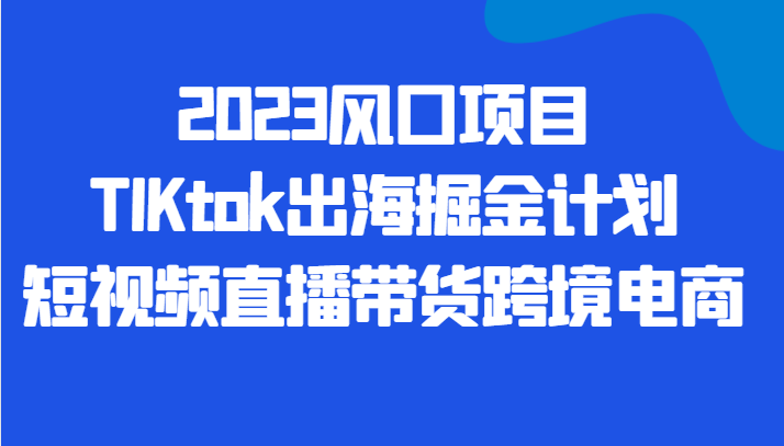 2023风口项目TIKtok出海掘金计划短视频直播带货跨境电商网创吧-网创项目资源站-副业项目-创业项目-搞钱项目网创吧